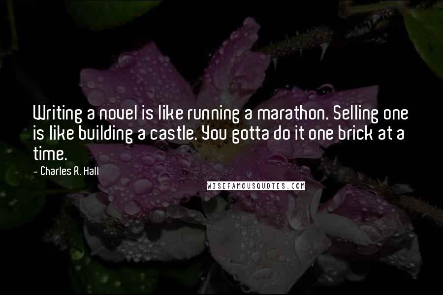 Charles R. Hall Quotes: Writing a novel is like running a marathon. Selling one is like building a castle. You gotta do it one brick at a time.
