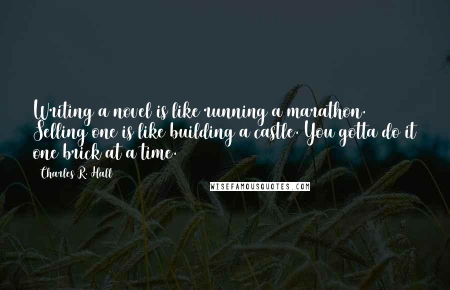 Charles R. Hall Quotes: Writing a novel is like running a marathon. Selling one is like building a castle. You gotta do it one brick at a time.