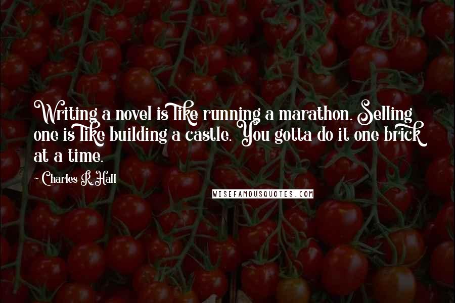 Charles R. Hall Quotes: Writing a novel is like running a marathon. Selling one is like building a castle. You gotta do it one brick at a time.