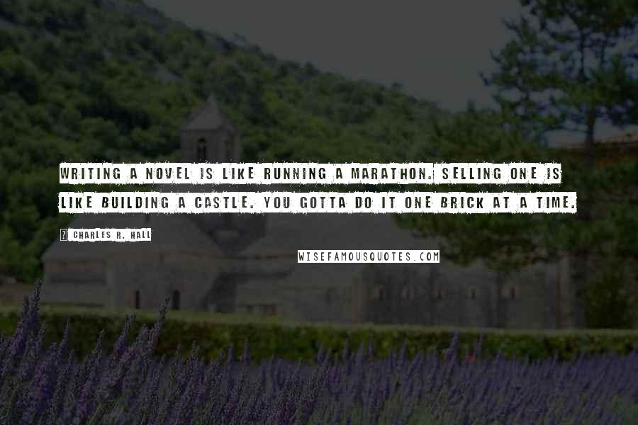 Charles R. Hall Quotes: Writing a novel is like running a marathon. Selling one is like building a castle. You gotta do it one brick at a time.