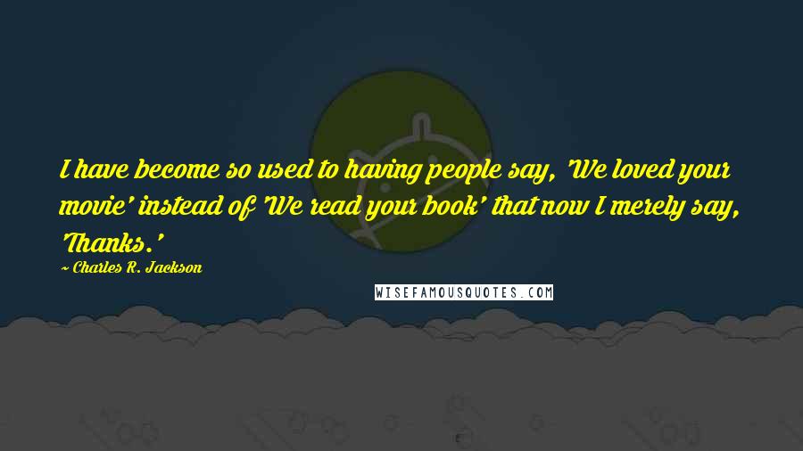 Charles R. Jackson Quotes: I have become so used to having people say, 'We loved your movie' instead of 'We read your book' that now I merely say, 'Thanks.'