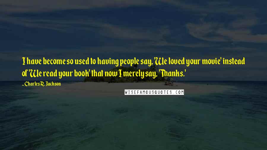 Charles R. Jackson Quotes: I have become so used to having people say, 'We loved your movie' instead of 'We read your book' that now I merely say, 'Thanks.'