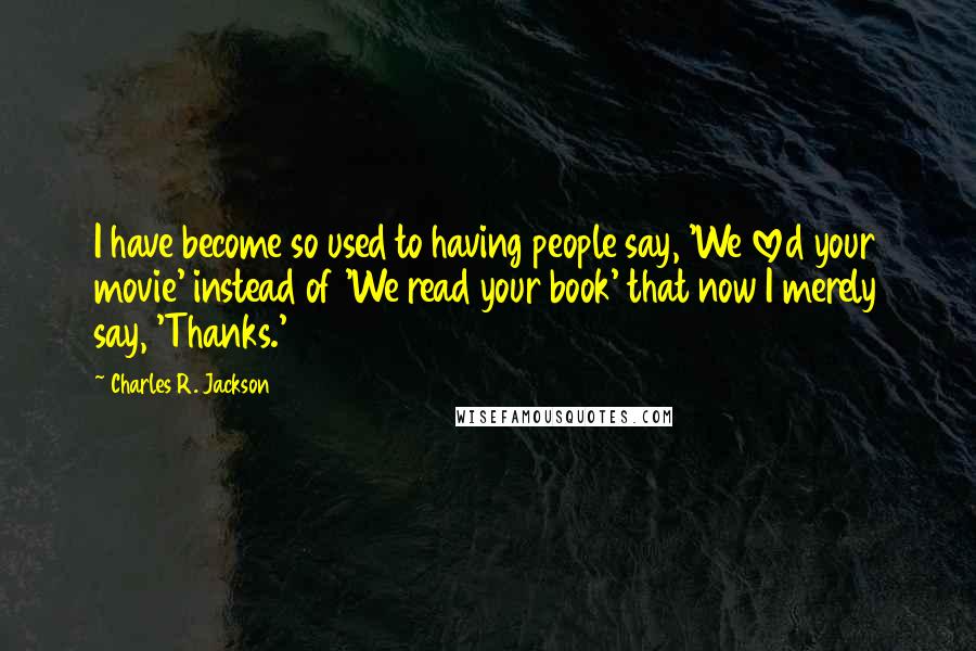 Charles R. Jackson Quotes: I have become so used to having people say, 'We loved your movie' instead of 'We read your book' that now I merely say, 'Thanks.'