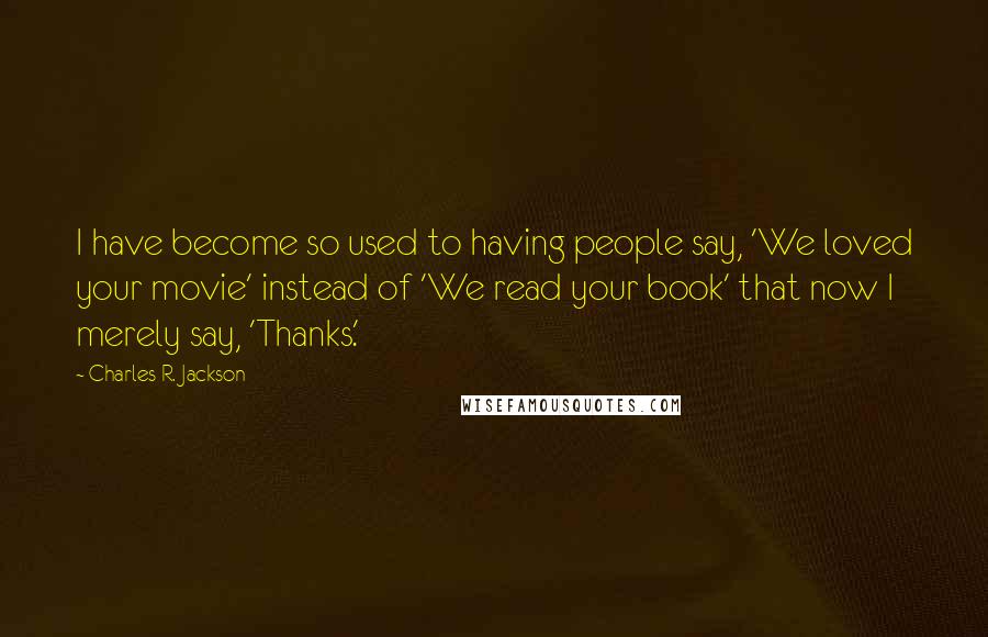 Charles R. Jackson Quotes: I have become so used to having people say, 'We loved your movie' instead of 'We read your book' that now I merely say, 'Thanks.'