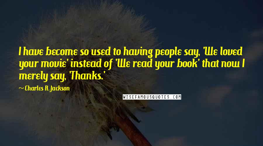 Charles R. Jackson Quotes: I have become so used to having people say, 'We loved your movie' instead of 'We read your book' that now I merely say, 'Thanks.'