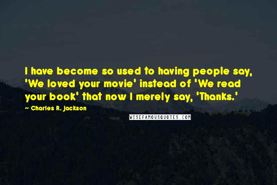 Charles R. Jackson Quotes: I have become so used to having people say, 'We loved your movie' instead of 'We read your book' that now I merely say, 'Thanks.'