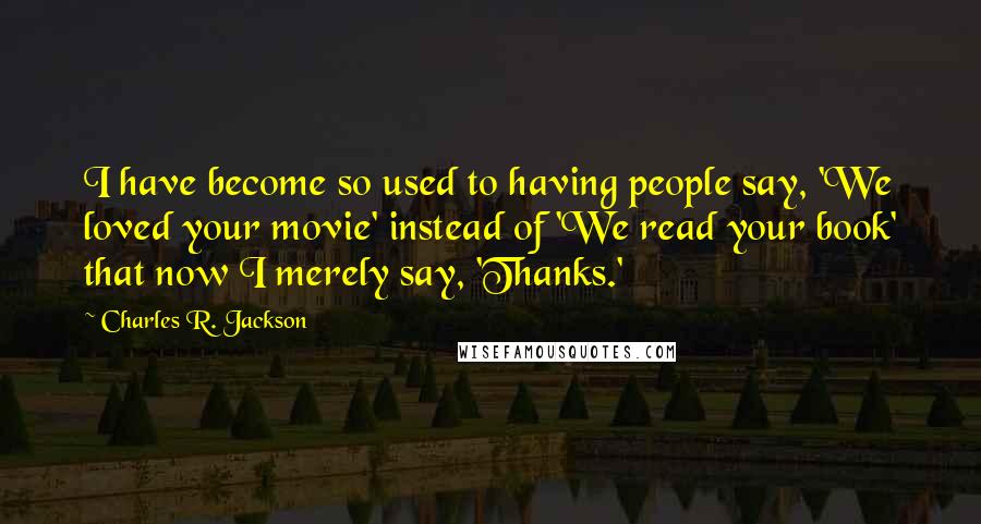 Charles R. Jackson Quotes: I have become so used to having people say, 'We loved your movie' instead of 'We read your book' that now I merely say, 'Thanks.'