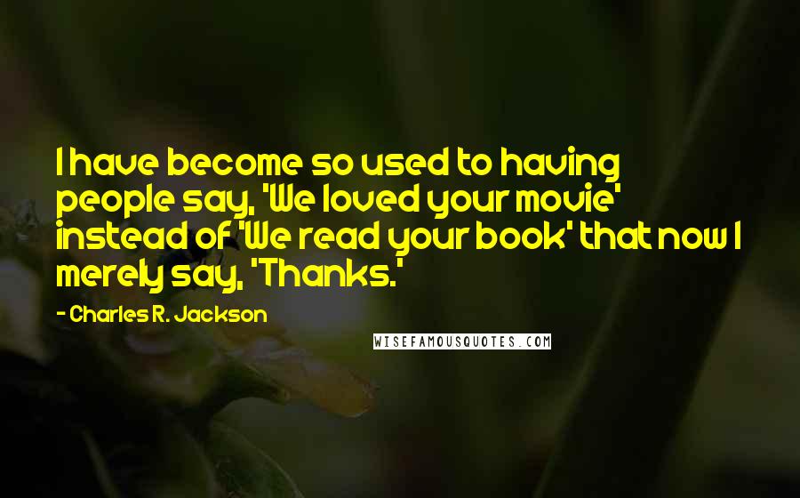 Charles R. Jackson Quotes: I have become so used to having people say, 'We loved your movie' instead of 'We read your book' that now I merely say, 'Thanks.'