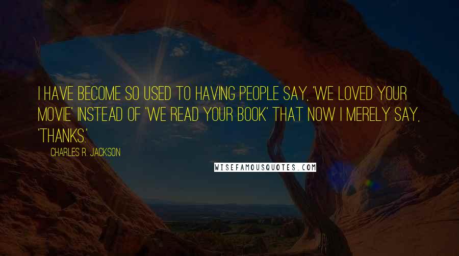 Charles R. Jackson Quotes: I have become so used to having people say, 'We loved your movie' instead of 'We read your book' that now I merely say, 'Thanks.'