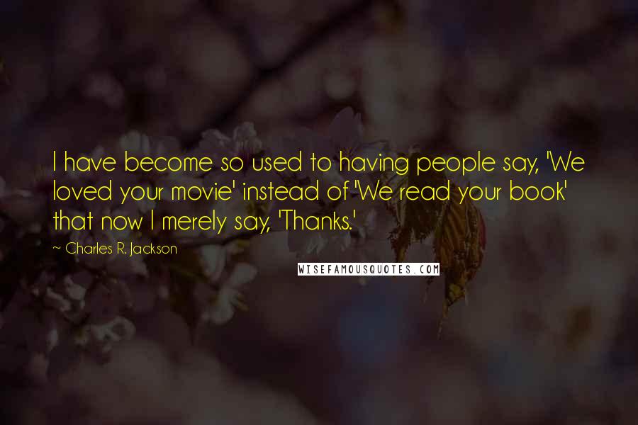 Charles R. Jackson Quotes: I have become so used to having people say, 'We loved your movie' instead of 'We read your book' that now I merely say, 'Thanks.'
