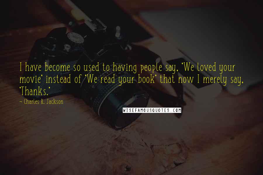 Charles R. Jackson Quotes: I have become so used to having people say, 'We loved your movie' instead of 'We read your book' that now I merely say, 'Thanks.'