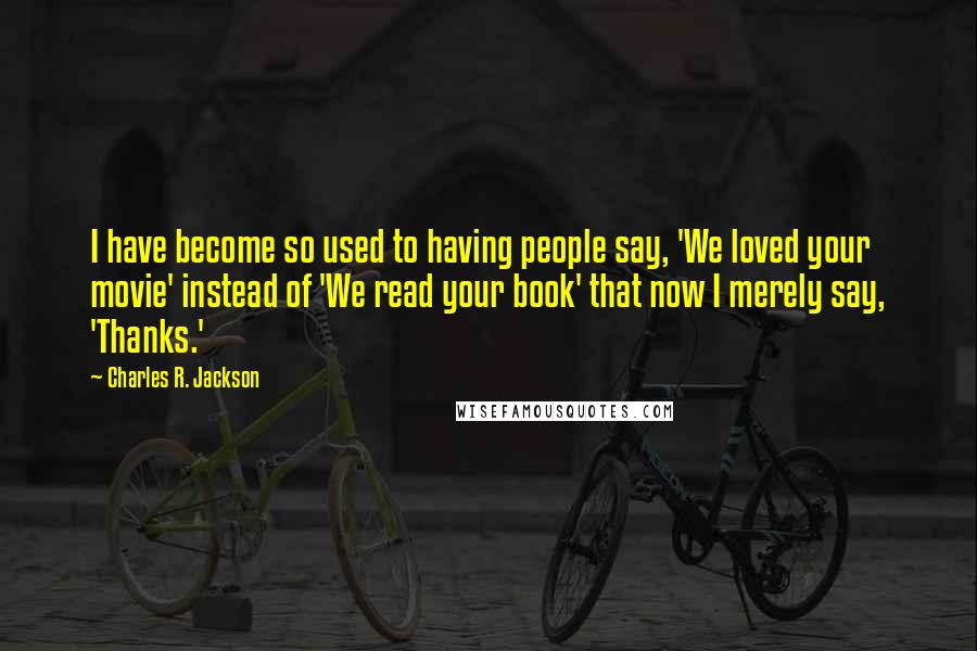 Charles R. Jackson Quotes: I have become so used to having people say, 'We loved your movie' instead of 'We read your book' that now I merely say, 'Thanks.'