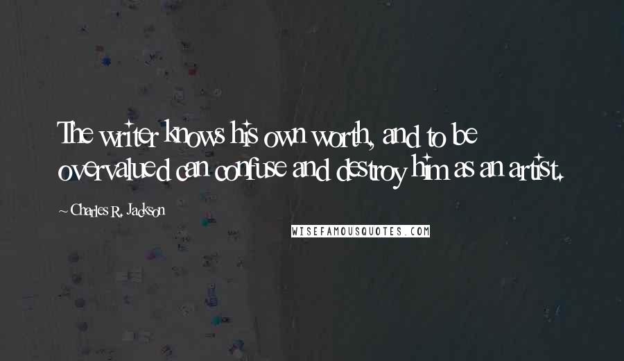 Charles R. Jackson Quotes: The writer knows his own worth, and to be overvalued can confuse and destroy him as an artist.