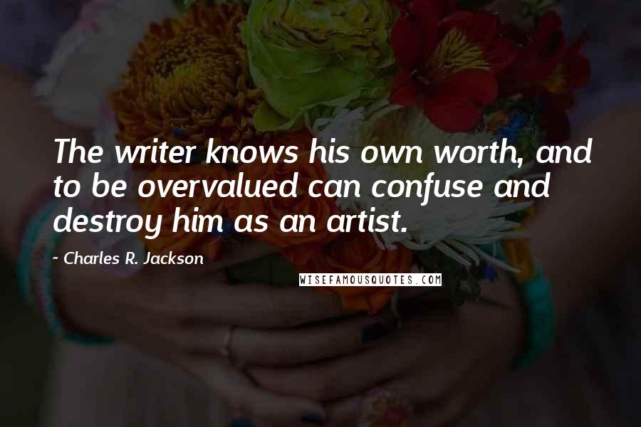 Charles R. Jackson Quotes: The writer knows his own worth, and to be overvalued can confuse and destroy him as an artist.
