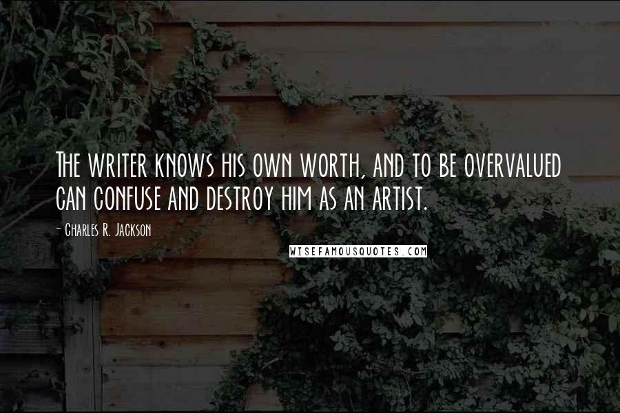 Charles R. Jackson Quotes: The writer knows his own worth, and to be overvalued can confuse and destroy him as an artist.