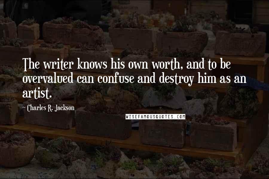 Charles R. Jackson Quotes: The writer knows his own worth, and to be overvalued can confuse and destroy him as an artist.