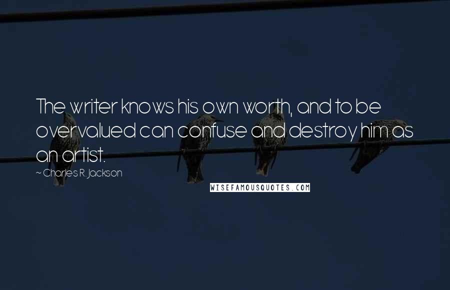 Charles R. Jackson Quotes: The writer knows his own worth, and to be overvalued can confuse and destroy him as an artist.