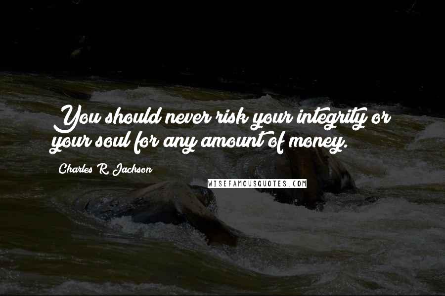 Charles R. Jackson Quotes: You should never risk your integrity or your soul for any amount of money.