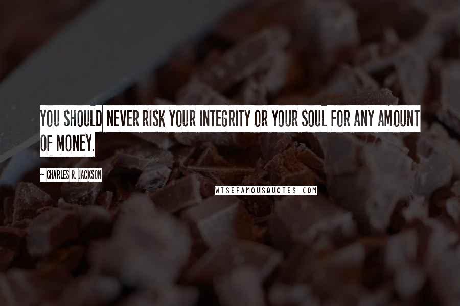 Charles R. Jackson Quotes: You should never risk your integrity or your soul for any amount of money.