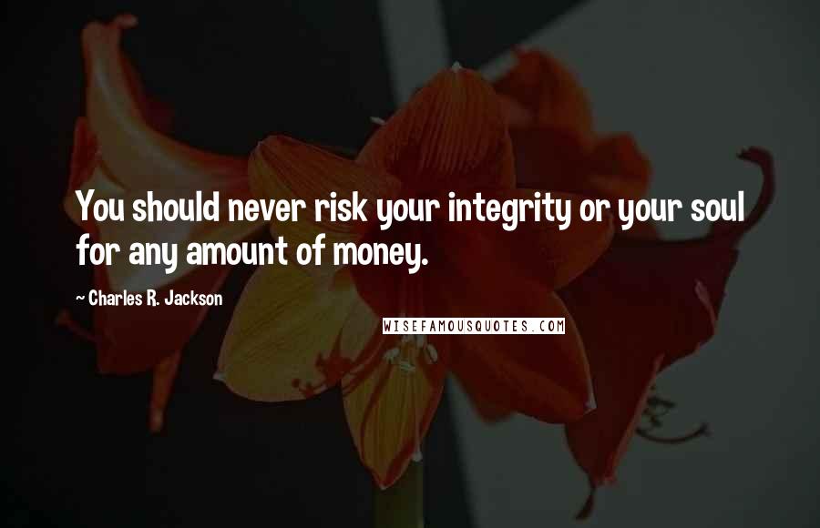 Charles R. Jackson Quotes: You should never risk your integrity or your soul for any amount of money.