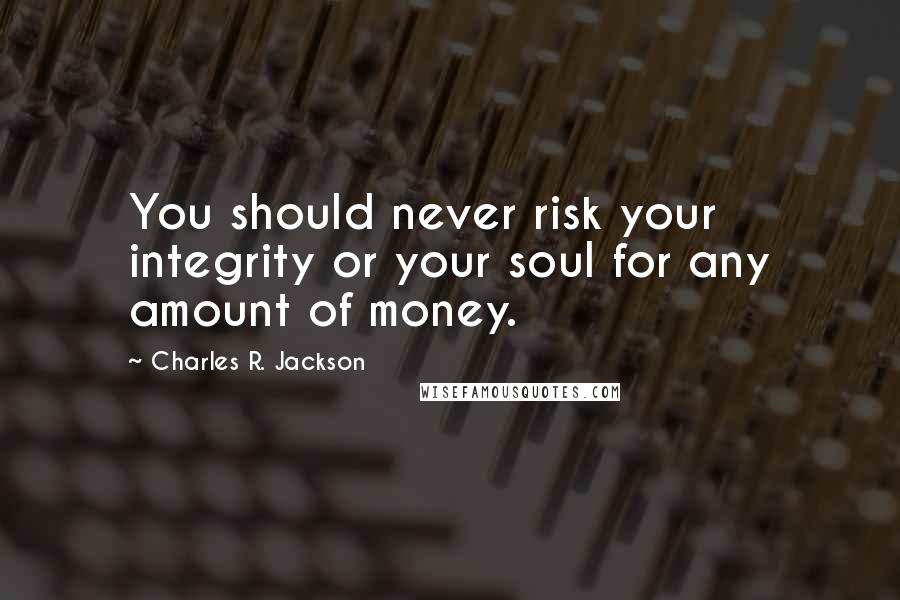 Charles R. Jackson Quotes: You should never risk your integrity or your soul for any amount of money.