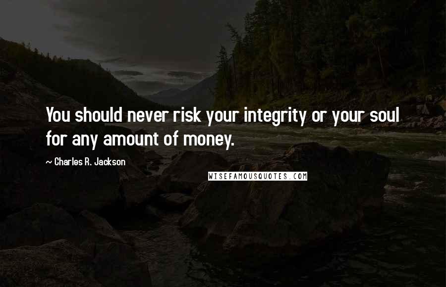 Charles R. Jackson Quotes: You should never risk your integrity or your soul for any amount of money.
