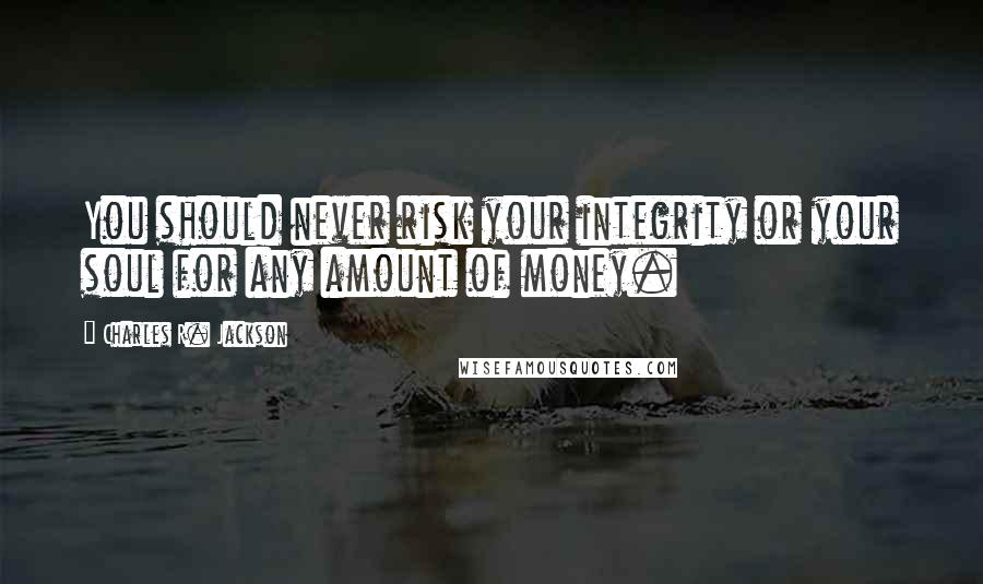 Charles R. Jackson Quotes: You should never risk your integrity or your soul for any amount of money.