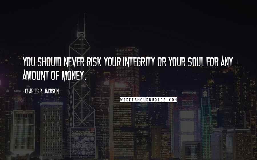 Charles R. Jackson Quotes: You should never risk your integrity or your soul for any amount of money.