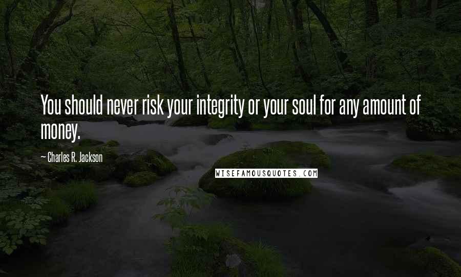 Charles R. Jackson Quotes: You should never risk your integrity or your soul for any amount of money.