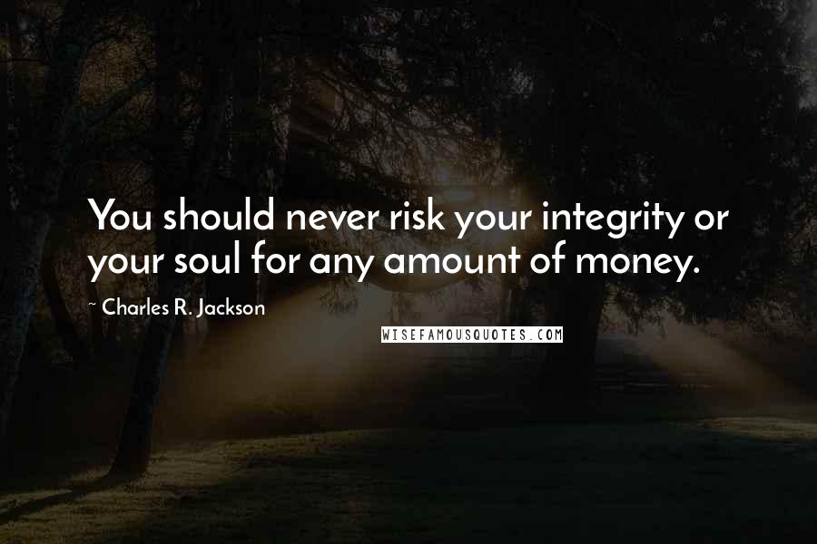Charles R. Jackson Quotes: You should never risk your integrity or your soul for any amount of money.