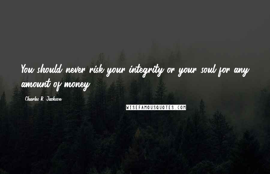 Charles R. Jackson Quotes: You should never risk your integrity or your soul for any amount of money.