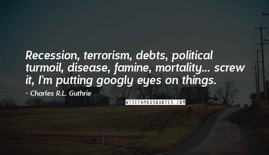 Charles R.L. Guthrie Quotes: Recession, terrorism, debts, political turmoil, disease, famine, mortality... screw it, I'm putting googly eyes on things.