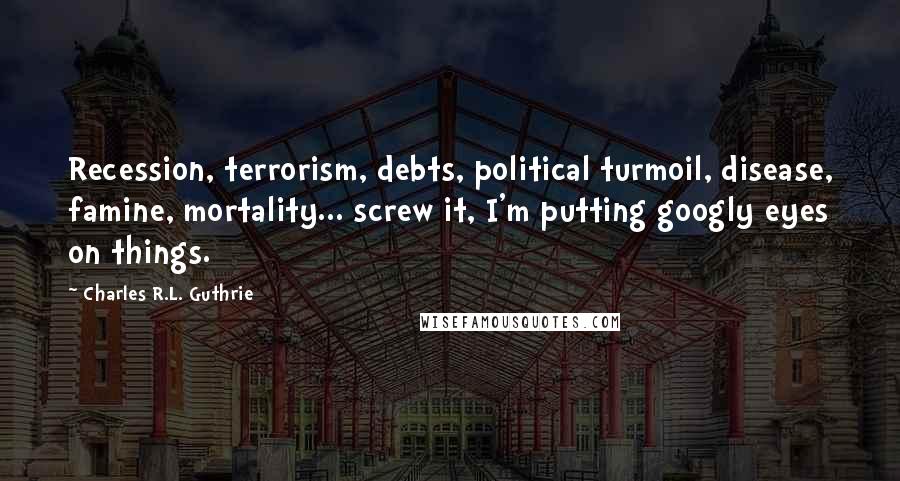 Charles R.L. Guthrie Quotes: Recession, terrorism, debts, political turmoil, disease, famine, mortality... screw it, I'm putting googly eyes on things.