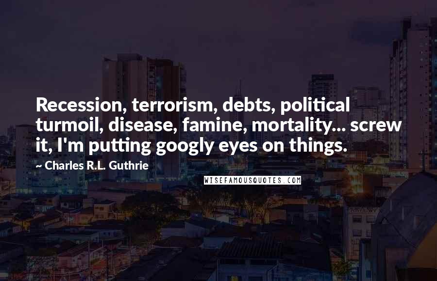 Charles R.L. Guthrie Quotes: Recession, terrorism, debts, political turmoil, disease, famine, mortality... screw it, I'm putting googly eyes on things.