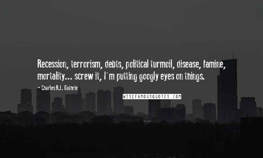Charles R.L. Guthrie Quotes: Recession, terrorism, debts, political turmoil, disease, famine, mortality... screw it, I'm putting googly eyes on things.