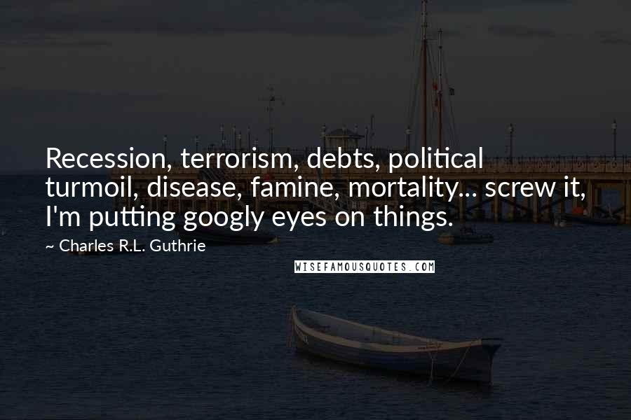 Charles R.L. Guthrie Quotes: Recession, terrorism, debts, political turmoil, disease, famine, mortality... screw it, I'm putting googly eyes on things.