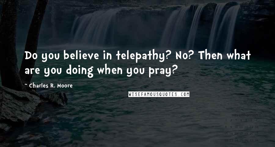 Charles R. Moore Quotes: Do you believe in telepathy? No? Then what are you doing when you pray?