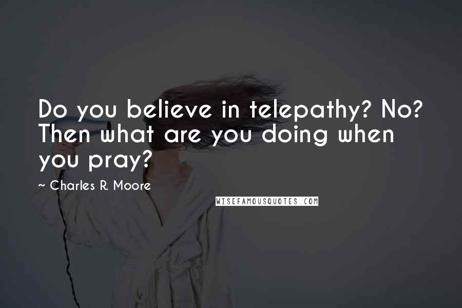 Charles R. Moore Quotes: Do you believe in telepathy? No? Then what are you doing when you pray?