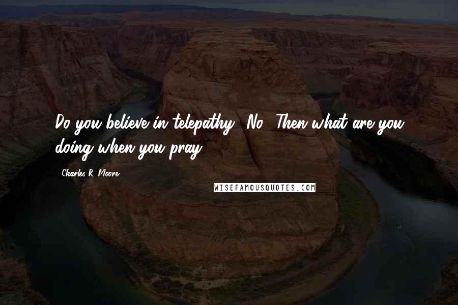 Charles R. Moore Quotes: Do you believe in telepathy? No? Then what are you doing when you pray?