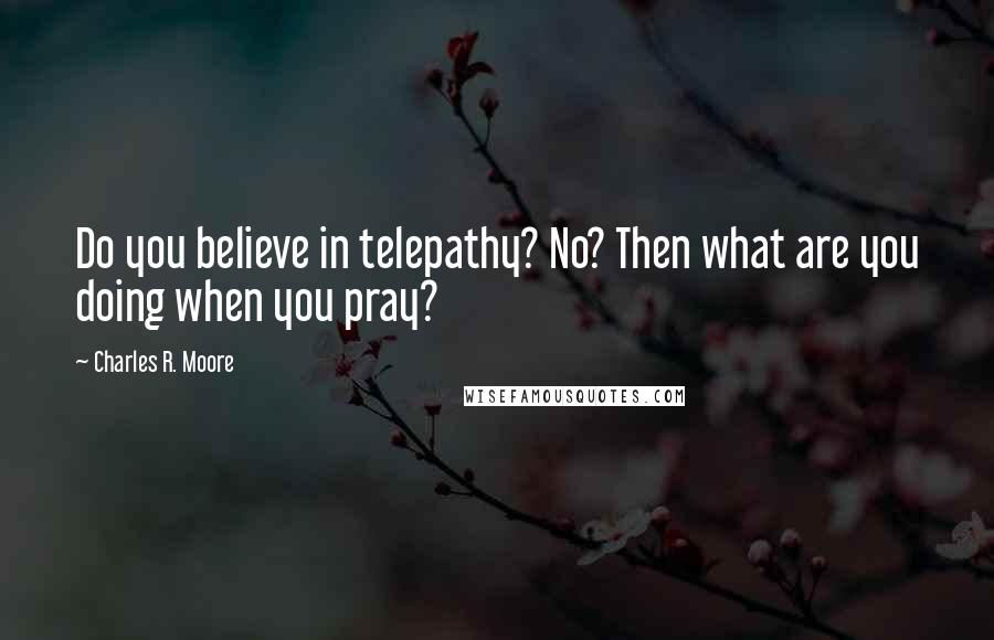 Charles R. Moore Quotes: Do you believe in telepathy? No? Then what are you doing when you pray?