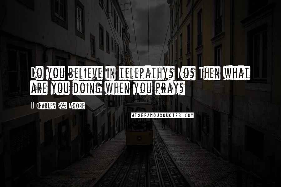 Charles R. Moore Quotes: Do you believe in telepathy? No? Then what are you doing when you pray?