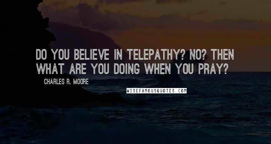 Charles R. Moore Quotes: Do you believe in telepathy? No? Then what are you doing when you pray?