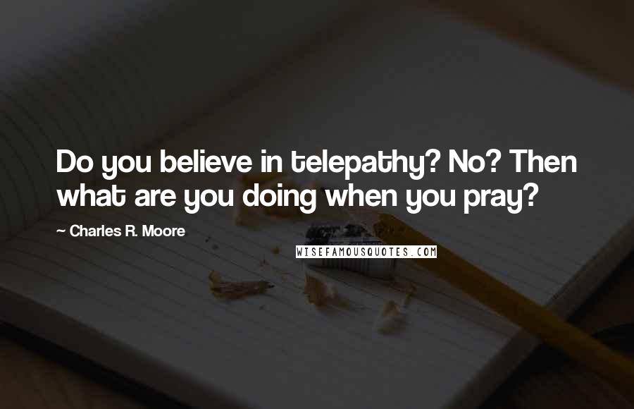 Charles R. Moore Quotes: Do you believe in telepathy? No? Then what are you doing when you pray?