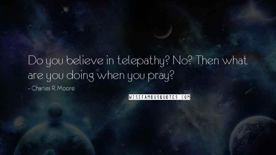 Charles R. Moore Quotes: Do you believe in telepathy? No? Then what are you doing when you pray?