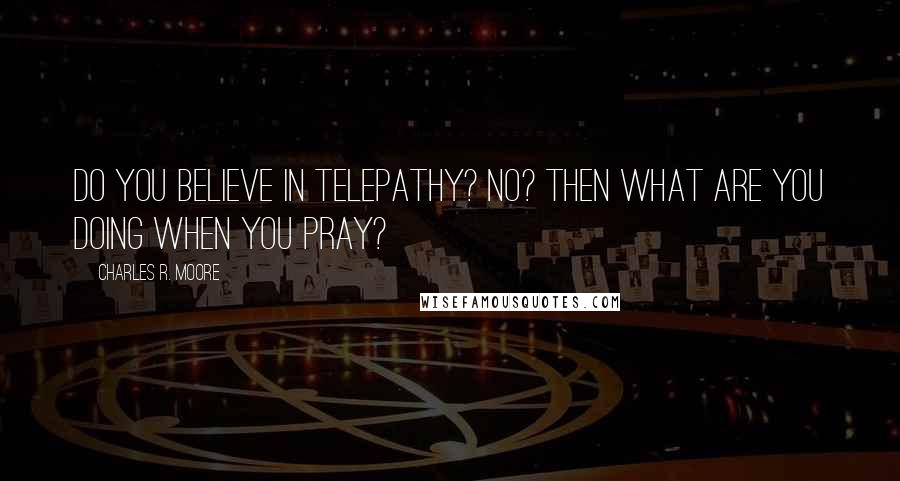 Charles R. Moore Quotes: Do you believe in telepathy? No? Then what are you doing when you pray?