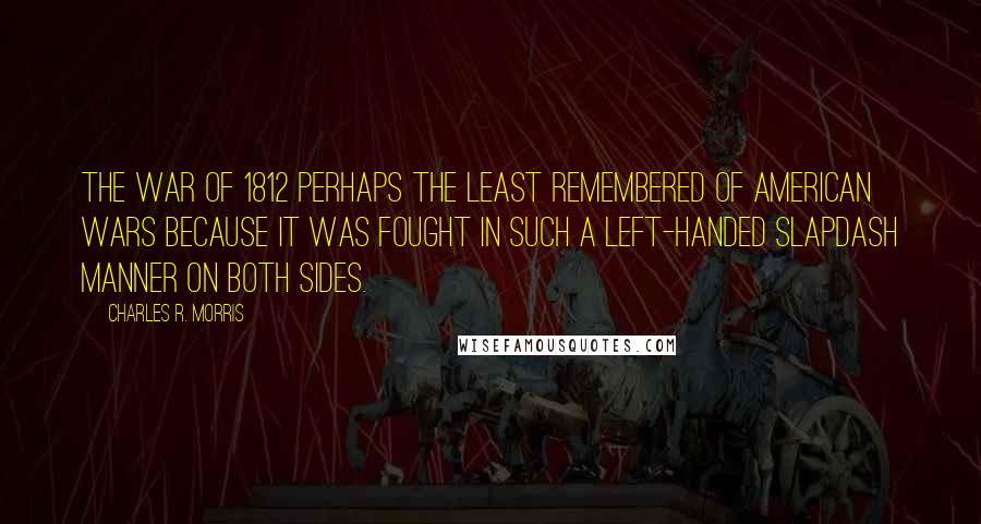 Charles R. Morris Quotes: The War of 1812 perhaps the least remembered of American wars because it was fought in such a left-handed slapdash manner on both sides.