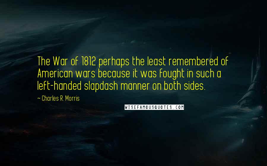 Charles R. Morris Quotes: The War of 1812 perhaps the least remembered of American wars because it was fought in such a left-handed slapdash manner on both sides.