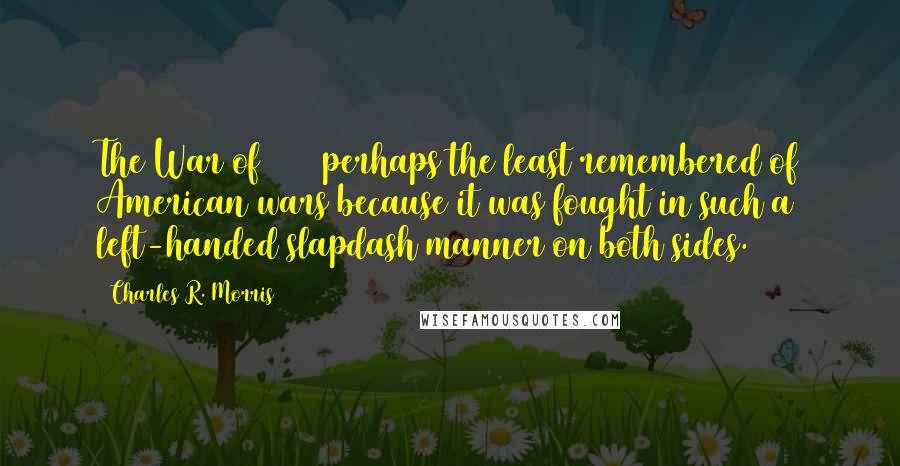 Charles R. Morris Quotes: The War of 1812 perhaps the least remembered of American wars because it was fought in such a left-handed slapdash manner on both sides.