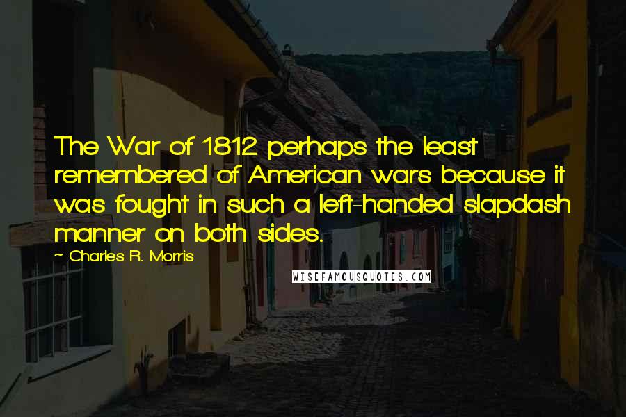 Charles R. Morris Quotes: The War of 1812 perhaps the least remembered of American wars because it was fought in such a left-handed slapdash manner on both sides.