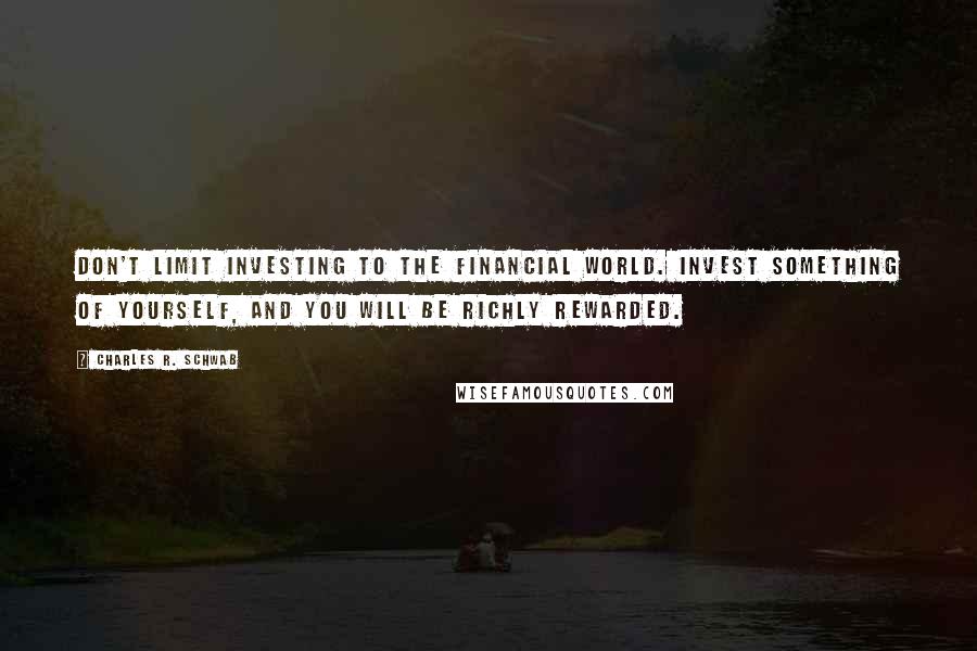 Charles R. Schwab Quotes: Don't limit investing to the financial world. Invest something of yourself, and you will be richly rewarded.